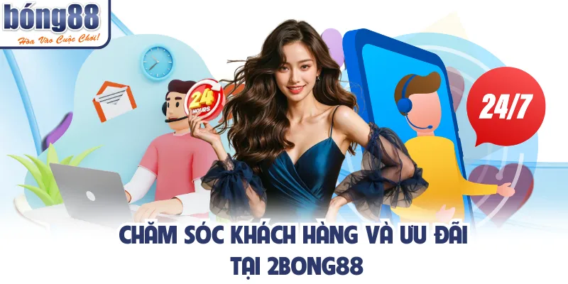 Chăm sóc khách hàng và ưu đãi tại 2bong88